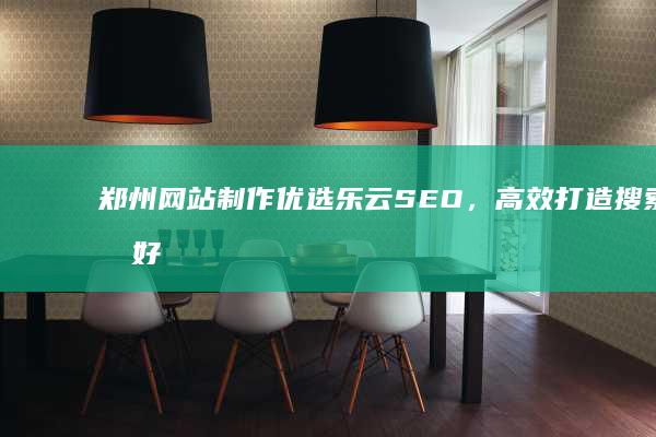 郑州网站制作优选乐云SEO，高效打造搜索友好型网站