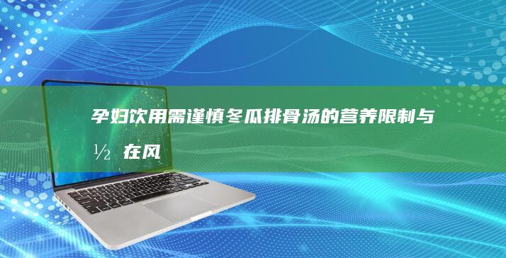 孕妇饮用需谨慎：冬瓜排骨汤的营养限制与潜在风险